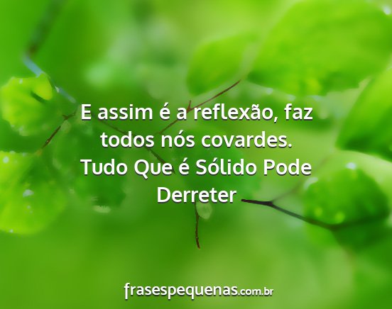 Tudo Que é Sólido Pode Derreter - E assim é a reflexão, faz todos nós covardes....