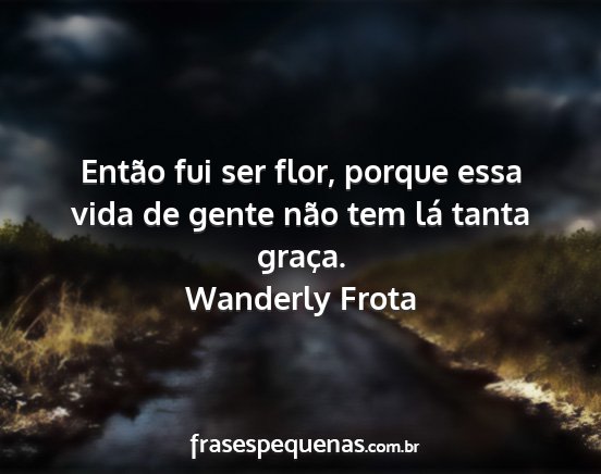 Wanderly Frota - Então fui ser flor, porque essa vida de gente...