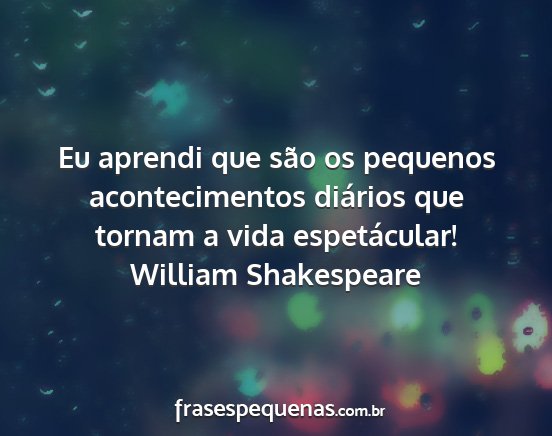 William Shakespeare - Eu aprendi que são os pequenos acontecimentos...