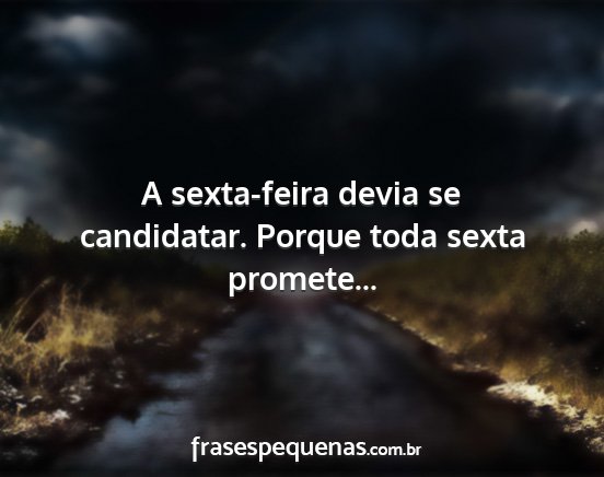 A sexta-feira devia se candidatar. Porque toda...