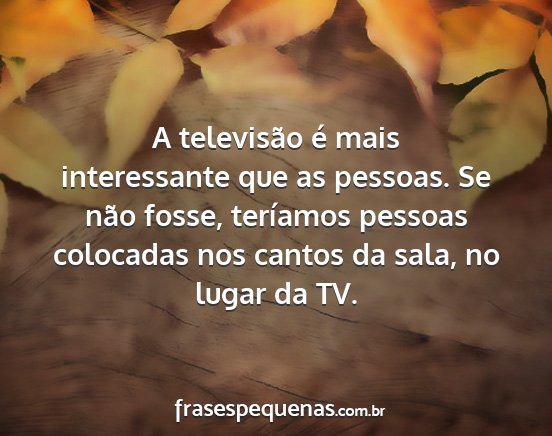 A televisão é mais interessante que as pessoas....