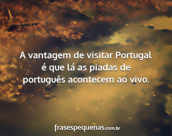 A vantagem de visitar Portugal é que lá as...