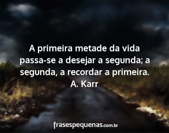 A. Karr - A primeira metade da vida passa-se a desejar a...