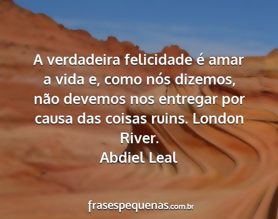 Abdiel Leal - A verdadeira felicidade é amar a vida e, como...
