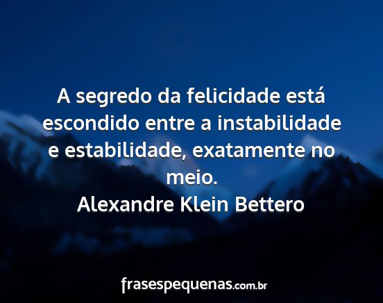 Alexandre Klein Bettero - A segredo da felicidade está escondido entre a...