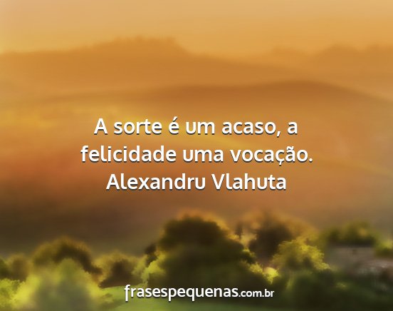 Alexandru Vlahuta - A sorte é um acaso, a felicidade uma vocação....