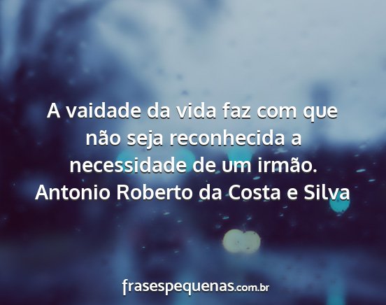 Antonio Roberto da Costa e Silva - A vaidade da vida faz com que não seja...