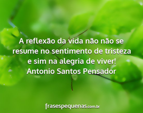 Antonio Santos Pensador - A reflexão da vida não não se resume no...