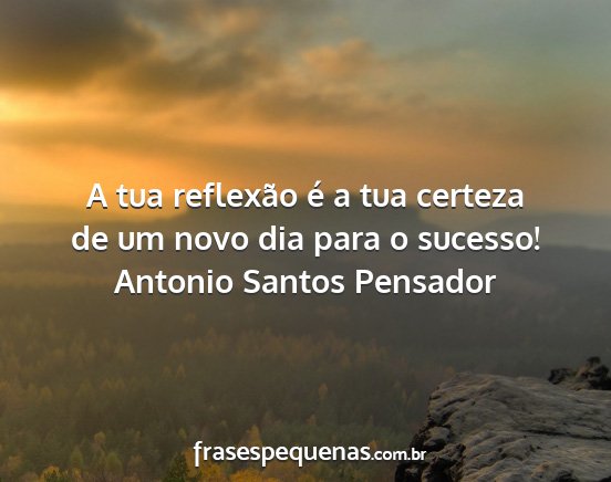 Antonio Santos Pensador - A tua reflexão é a tua certeza de um novo dia...