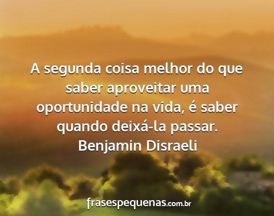 Benjamin Disraeli - A segunda coisa melhor do que saber aproveitar...