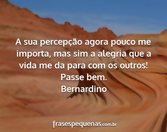 Bernardino - A sua percepção agora pouco me importa, mas sim...