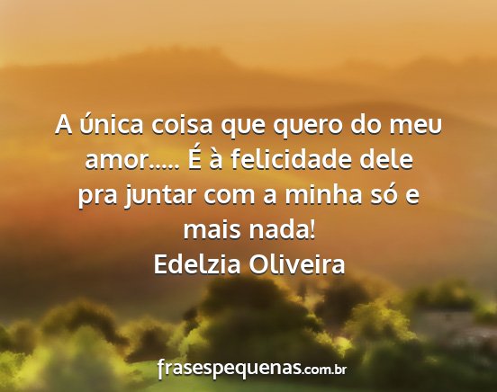 Edelzia Oliveira - A única coisa que quero do meu amor..... É à...