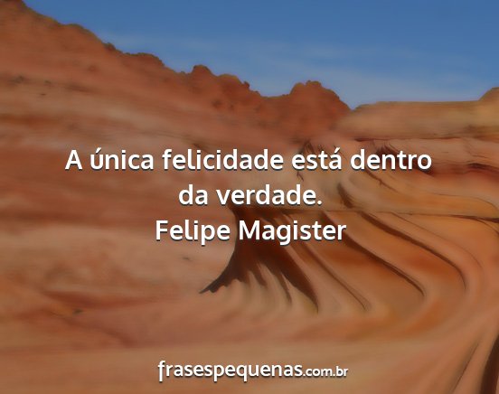 Felipe Magister - A única felicidade está dentro da verdade....