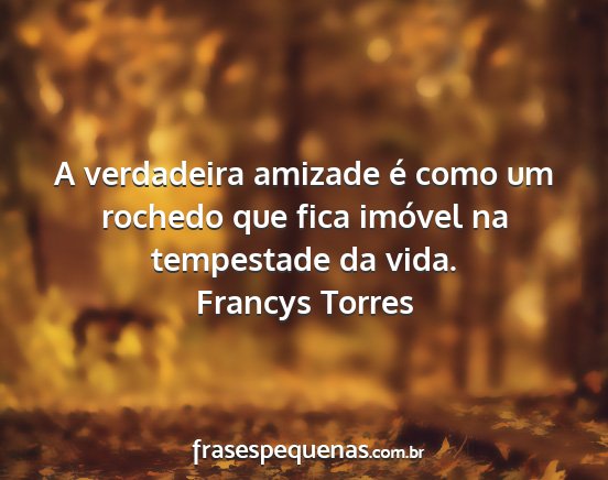 Francys Torres - A verdadeira amizade é como um rochedo que fica...
