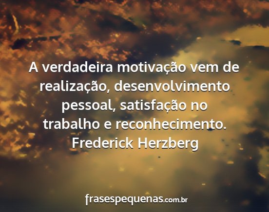 Frederick Herzberg - A verdadeira motivação vem de realização,...