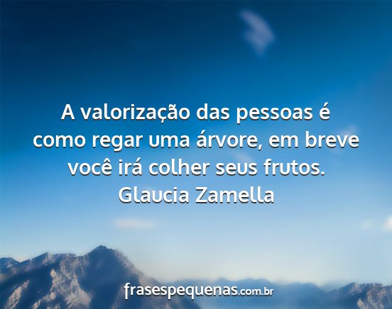 Glaucia Zamella - A valorização das pessoas é como regar uma...