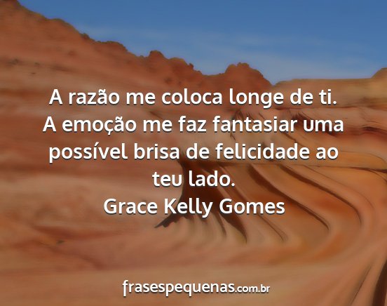 Grace Kelly Gomes - A razão me coloca longe de ti. A emoção me faz...