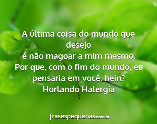 Horlando Halergia - A última coisa do mundo que desejo é não...