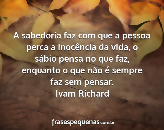 Ivam Richard - A sabedoria faz com que a pessoa perca a...