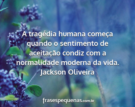 Jackson Oliveira - A tragédia humana começa quando o sentimento de...