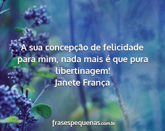 Janete França - A sua concepção de felicidade para mim, nada...