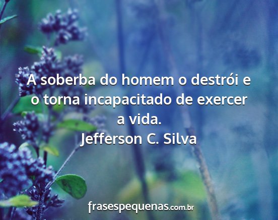 Jefferson C. Silva - A soberba do homem o destrói e o torna...