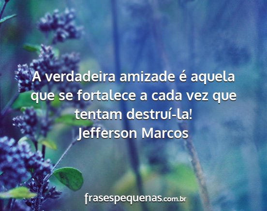 Jefferson Marcos - A verdadeira amizade é aquela que se fortalece a...