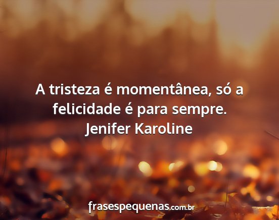 Jenifer Karoline - A tristeza é momentânea, só a felicidade é...