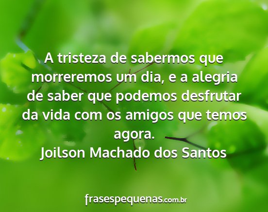 Joilson Machado dos Santos - A tristeza de sabermos que morreremos um dia, e a...