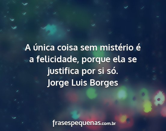 Jorge Luis Borges - A única coisa sem mistério é a felicidade,...