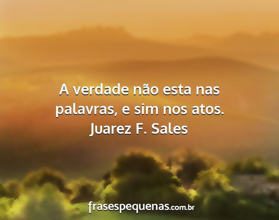 Juarez F. Sales - A verdade não esta nas palavras, e sim nos atos....