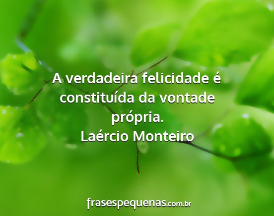 Laércio Monteiro - A verdadeira felicidade é constituída da...