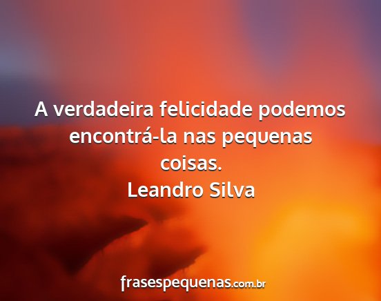 Leandro Silva - A verdadeira felicidade podemos encontrá-la nas...