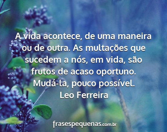 Leo Ferreira - A vida acontece, de uma maneira ou de outra. As...