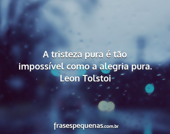 Leon Tolstoi - A tristeza pura é tão impossível como a...