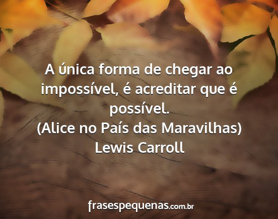 Lewis Carroll - A única forma de chegar ao impossível, é...