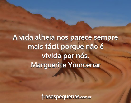 Marguerite Yourcenar - A vida alheia nos parece sempre mais fácil...