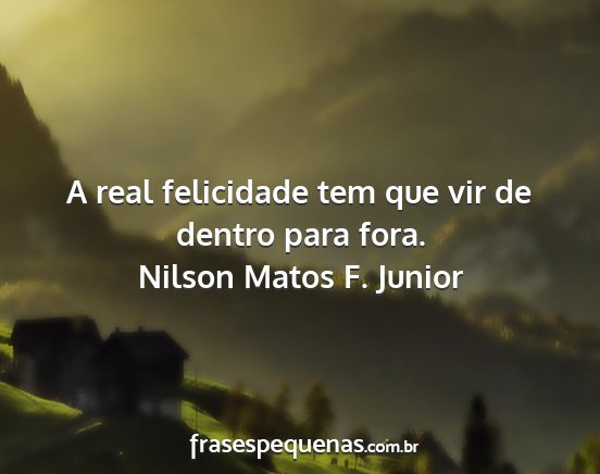 Nilson Matos F. Junior - A real felicidade tem que vir de dentro para fora....