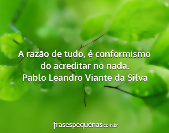 Pablo Leandro Viante da Silva - A razão de tudo, é conformismo do acreditar no...