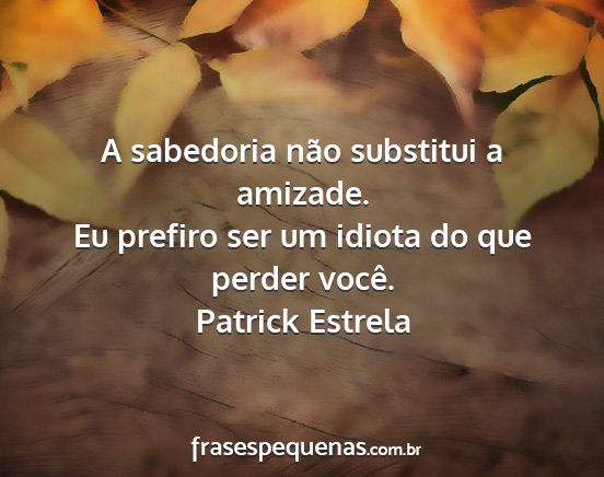 Patrick Estrela - A sabedoria não substitui a amizade. Eu prefiro...