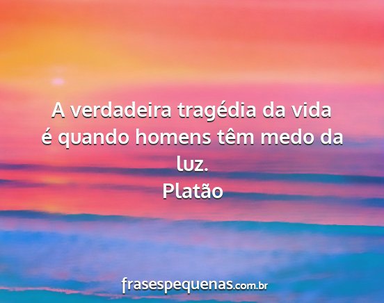 Platão - A verdadeira tragédia da vida é quando homens...