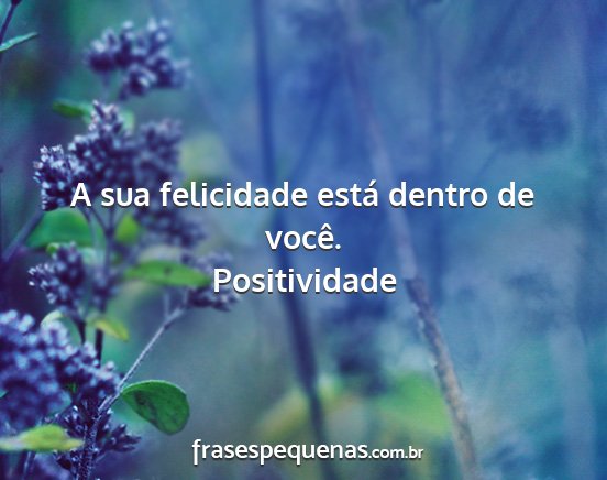 Positividade - A sua felicidade está dentro de você....