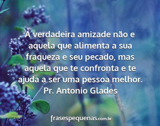 Pr. Antonio Glades - A verdadeira amizade não e aquela que alimenta a...