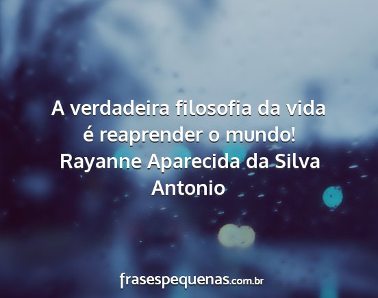 Rayanne Aparecida da Silva Antonio - A verdadeira filosofia da vida é reaprender o...