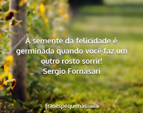Sergio Fornasari - A semente da felicidade é germinada quando você...