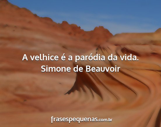 Simone de Beauvoir - A velhice é a paródia da vida....