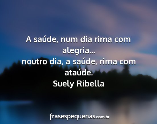 Suely Ribella - A saúde, num dia rima com alegria... noutro dia,...
