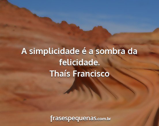 Thaís Francisco - A simplicidade é a sombra da felicidade....