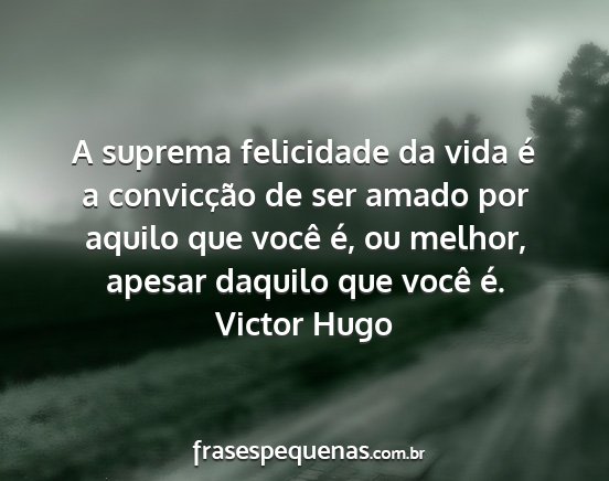 Victor Hugo - A suprema felicidade da vida é a convicção de...