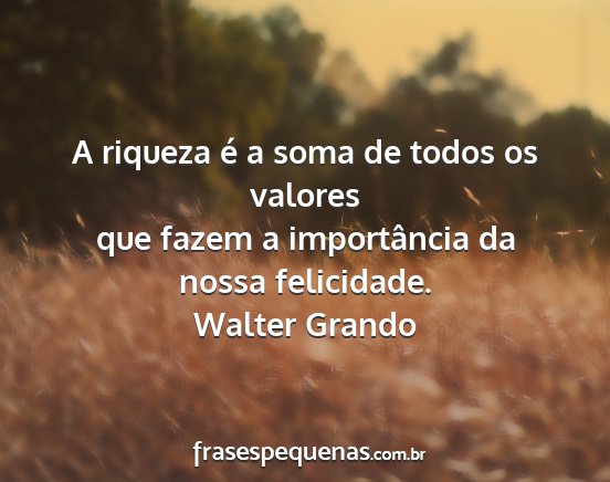 Walter Grando - A riqueza é a soma de todos os valores que fazem...